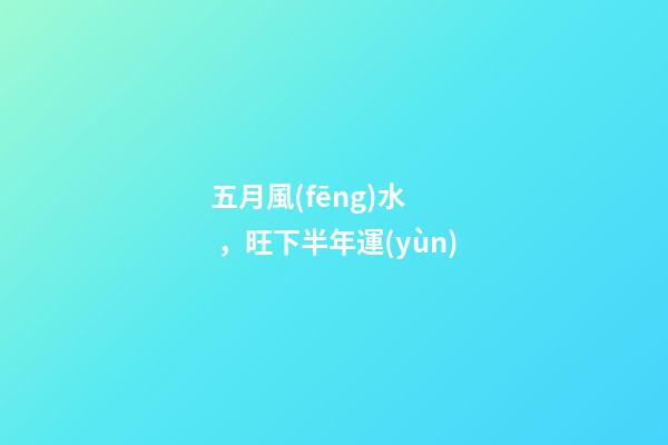 五月風(fēng)水，旺下半年運(yùn)